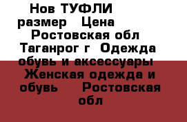 Нов ТУФЛИ 37-38.5 размер › Цена ­ 1 200 - Ростовская обл., Таганрог г. Одежда, обувь и аксессуары » Женская одежда и обувь   . Ростовская обл.